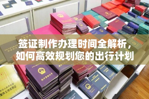 瓮安签证制作办理时间全解析，如何高效规划您的出行计划