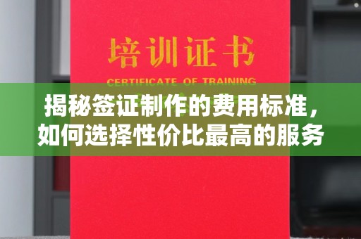 瓮安揭秘签证制作的费用标准，如何选择性价比最高的服务？