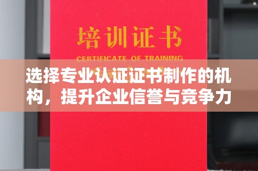 瓮安选择专业认证证书制作的机构，提升企业信誉与竞争力