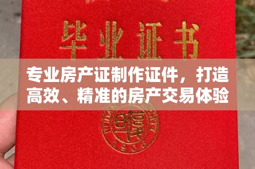 瓮安专业房产证制作证件，打造高效、精准的房产交易体验