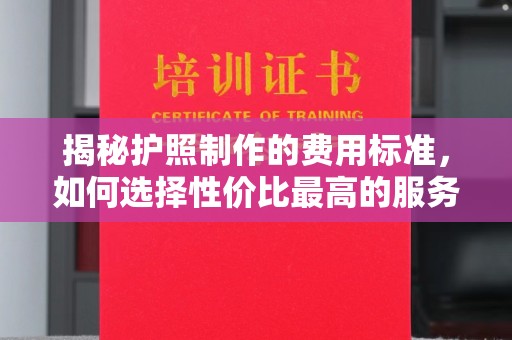 瓮安揭秘护照制作的费用标准，如何选择性价比最高的服务？